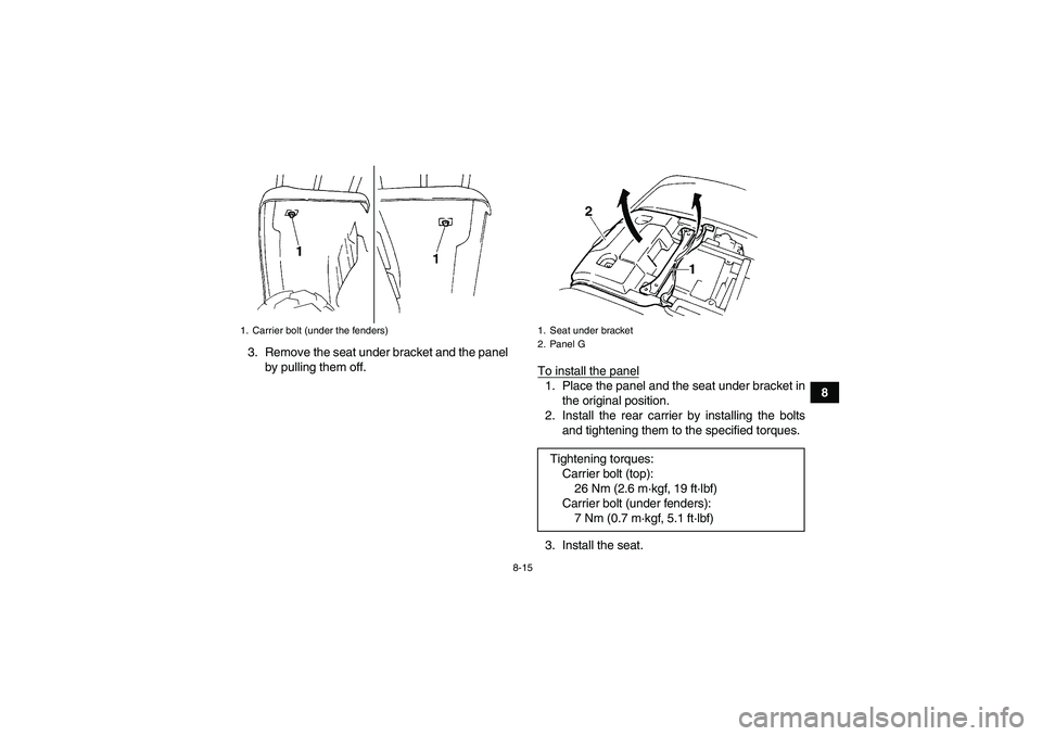 YAMAHA GRIZZLY 660 2008  Owners Manual 8-15
8 3. Remove the seat under bracket and the panel
by pulling them off.
To install the panel
1. Place the panel and the seat under bracket in
the original position.
2. Install the rear carrier by i