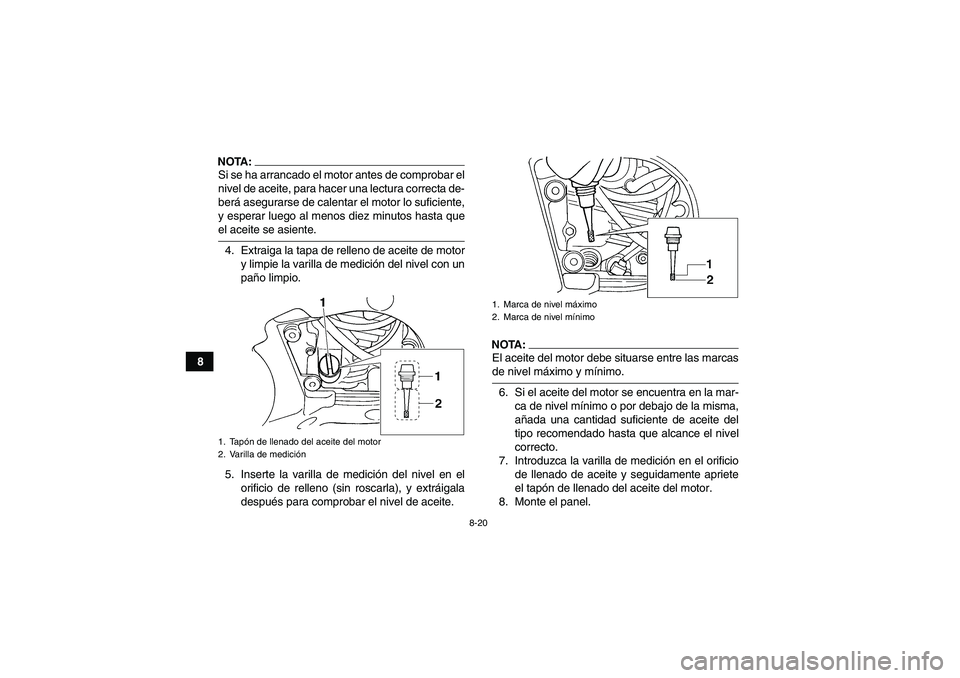 YAMAHA GRIZZLY 660 2008  Manuale de Empleo (in Spanish) 8-20
8
NOTA:Si se ha arrancado el motor antes de comprobar el
nivel de aceite, para hacer una lectura correcta de-
berá asegurarse de calentar el motor lo suficiente,
y esperar luego al menos diez mi
