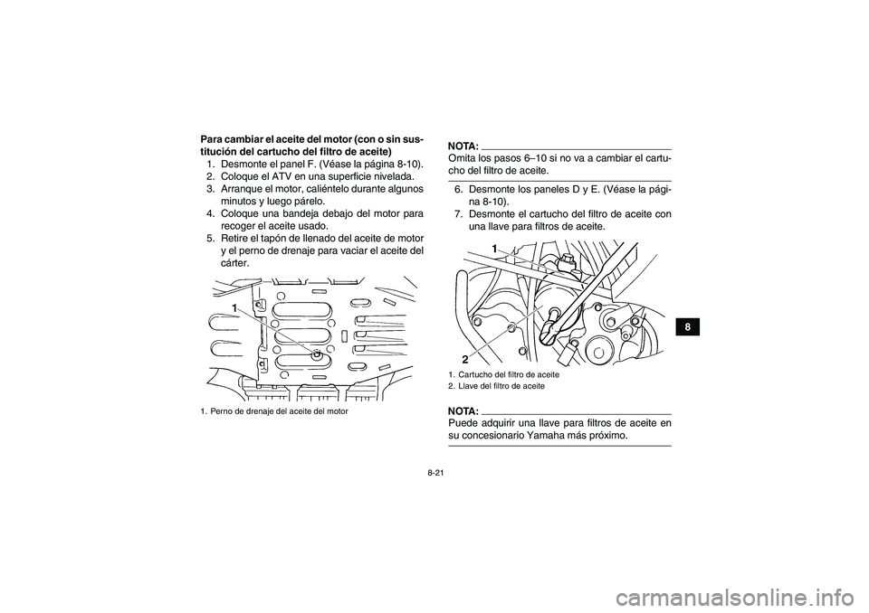 YAMAHA GRIZZLY 660 2008  Manuale de Empleo (in Spanish) 8-21
8 Para cambiar el aceite del motor (con o sin sus-
titución del cartucho del filtro de aceite)
1. Desmonte el panel F. (Véase la página 8-10).
2. Coloque el ATV en una superficie nivelada.
3. 