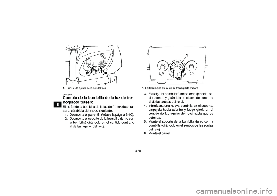 YAMAHA GRIZZLY 660 2008  Manuale de Empleo (in Spanish) 8-58
8
SBU25640Cambio de la bombilla de la luz de fre-
no/piloto trasero Si se funde la bombilla de la luz de freno/piloto tra-
sero, cámbiela del modo siguiente.
1. Desmonte el panel G. (Véase la p
