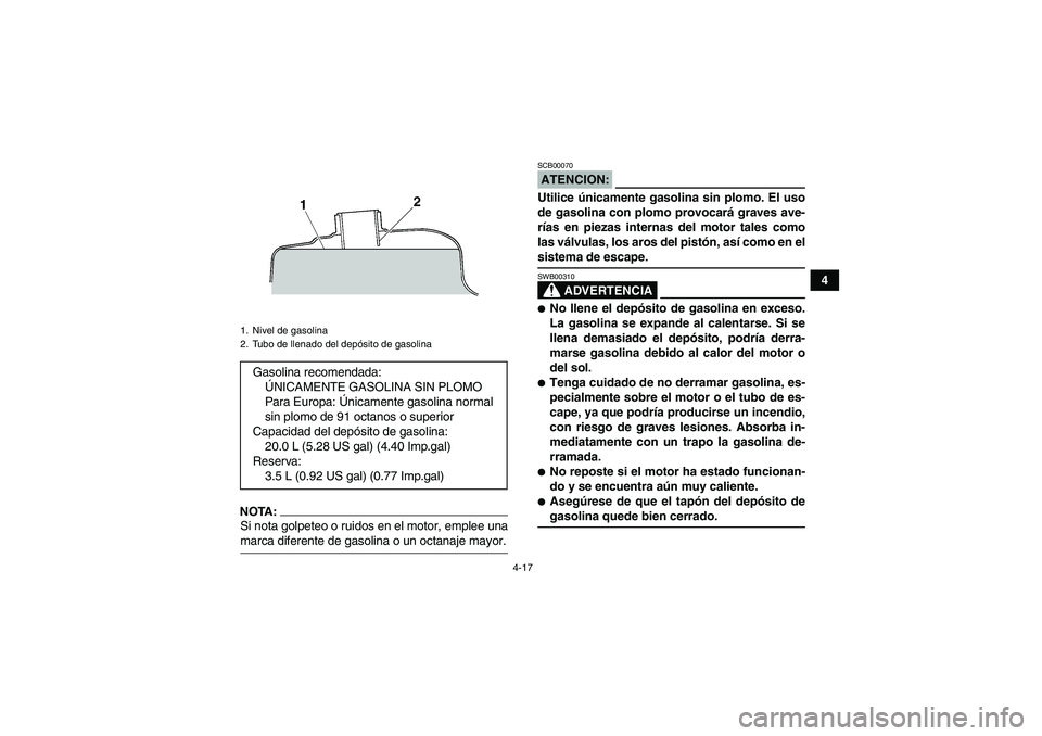 YAMAHA GRIZZLY 660 2008  Manuale de Empleo (in Spanish) 4-17
4
NOTA:Si nota golpeteo o ruidos en el motor, emplee unamarca diferente de gasolina o un octanaje mayor.
ATENCION:SCB00070Utilice únicamente gasolina sin plomo. El uso
de gasolina con plomo prov
