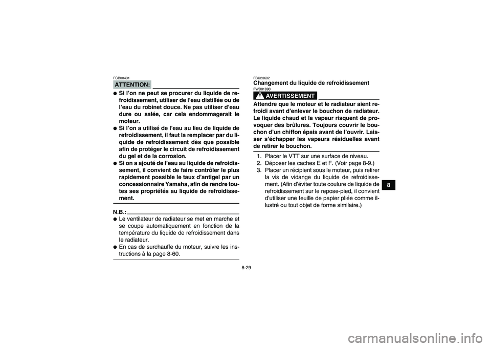 YAMAHA GRIZZLY 660 2008  Notices Demploi (in French) 8-29
8
ATTENTION:FCB00401Si l’on ne peut se procurer du liquide de re-
froidissement, utiliser de l’eau distillée ou de
l’eau du robinet douce. Ne pas utiliser d’eau
dure ou salée, car cela