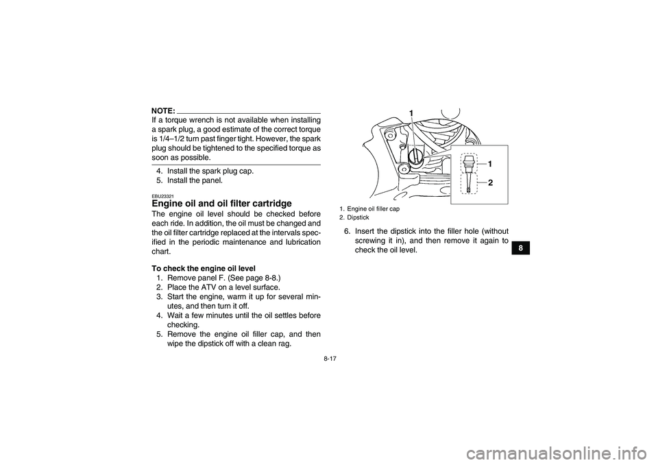 YAMAHA GRIZZLY 660 2007  Owners Manual 8-17
8
NOTE:If a torque wrench is not available when installing
a spark plug, a good estimate of the correct torque
is 1/4–1/2 turn past finger tight. However, the spark
plug should be tightened to 