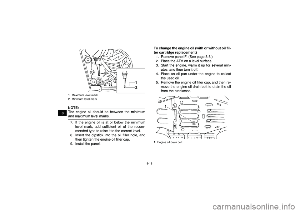 YAMAHA GRIZZLY 660 2007  Owners Manual 8-18
8
NOTE:The engine oil should be between the minimumand maximum level marks.
7. If the engine oil is at or below the minimum
level mark, add sufficient oil of the recom-
mended type to raise it to