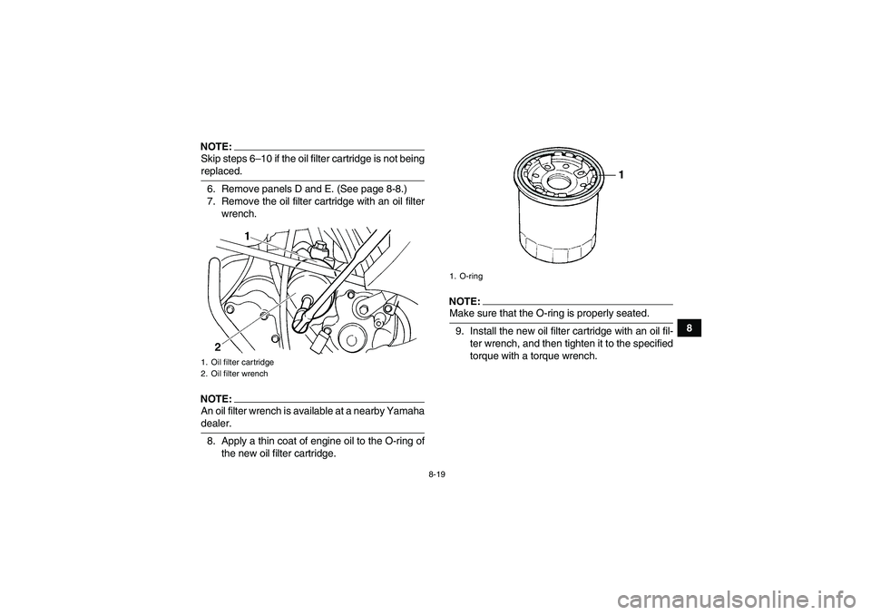 YAMAHA GRIZZLY 660 2007  Owners Manual 8-19
8
NOTE:Skip steps 6–10 if the oil filter cartridge is not beingreplaced.
6. Remove panels D and E. (See page 8-8.)
7. Remove the oil filter cartridge with an oil filter
wrench.NOTE:An oil filte