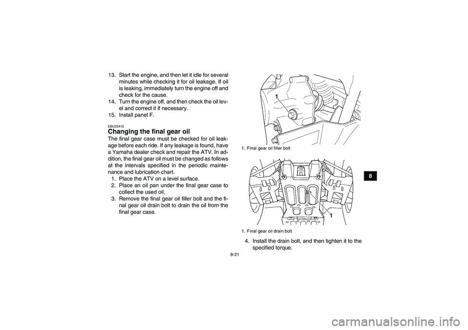 YAMAHA GRIZZLY 660 2007  Owners Manual 8-21
8 13. Start the engine, and then let it idle for several
minutes while checking it for oil leakage. If oil
is leaking, immediately turn the engine off and
check for the cause.
14. Turn the engine