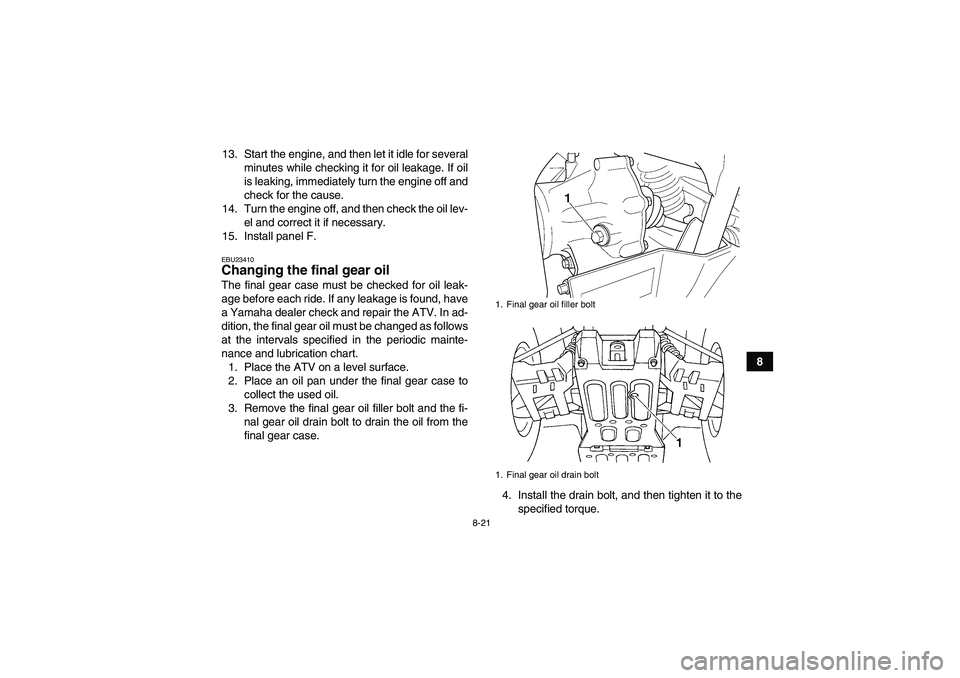 YAMAHA GRIZZLY 660 2007 User Guide 8-21
8 13. Start the engine, and then let it idle for several
minutes while checking it for oil leakage. If oil
is leaking, immediately turn the engine off and
check for the cause.
14. Turn the engine