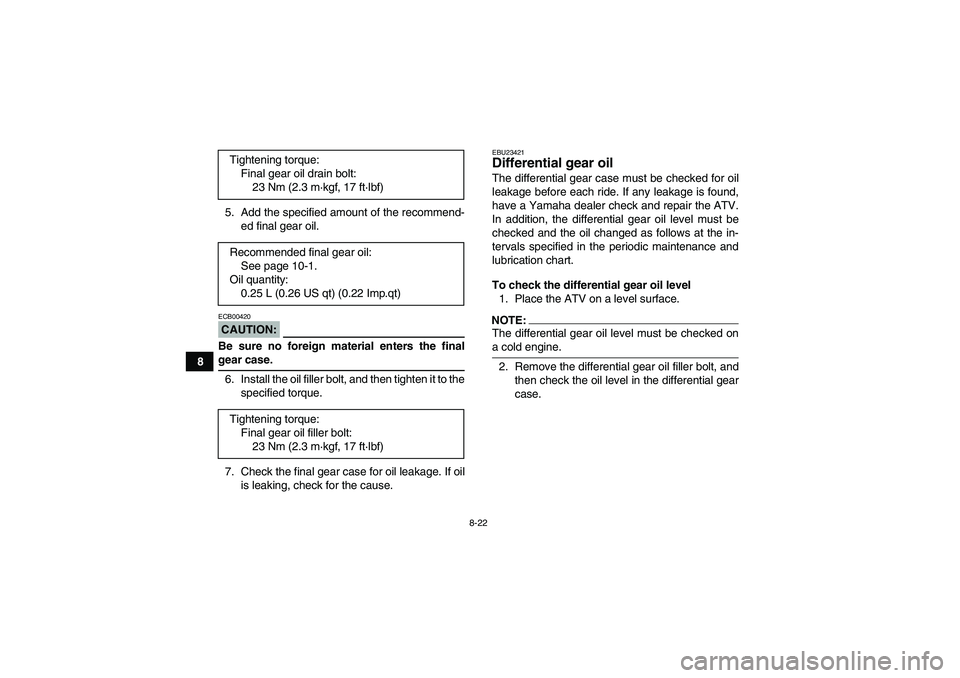 YAMAHA GRIZZLY 660 2007 User Guide 8-22
85. Add the specified amount of the recommend-
ed final gear oil.
CAUTION:ECB00420Be sure no foreign material enters the finalgear case.
6. Install the oil filler bolt, and then tighten it to the