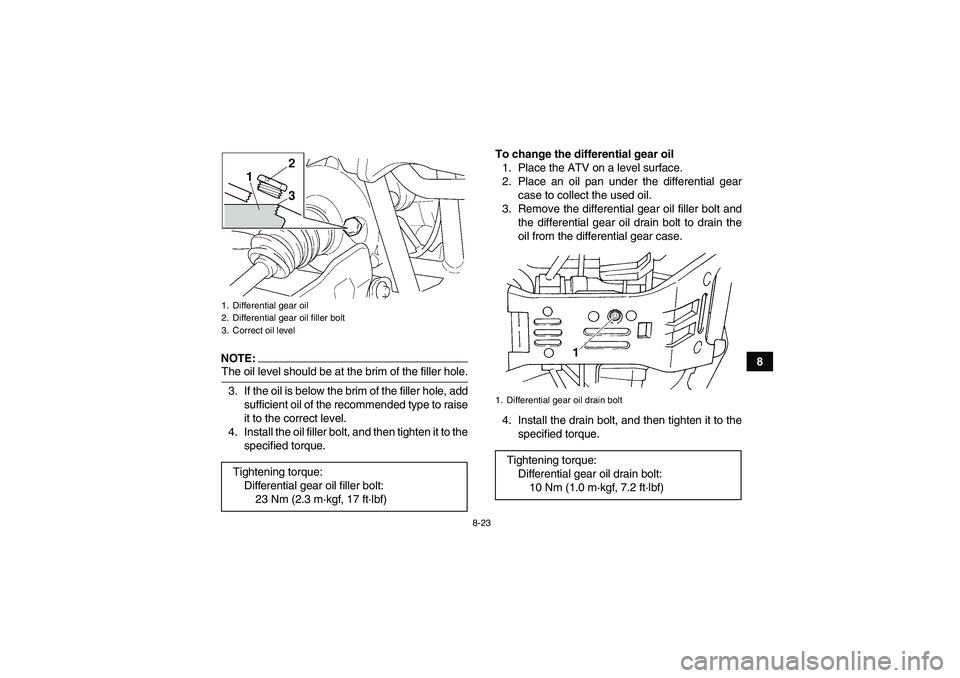 YAMAHA GRIZZLY 660 2007  Owners Manual 8-23
8
NOTE:The oil level should be at the brim of the filler hole.
3. If the oil is below the brim of the filler hole, add
sufficient oil of the recommended type to raise
it to the correct level.
4. 