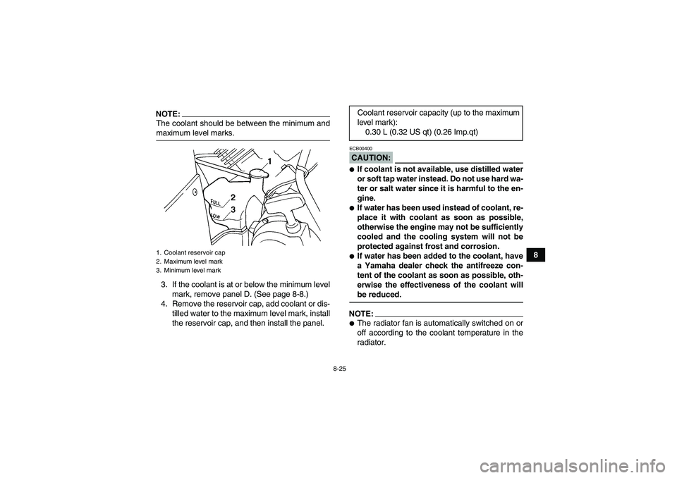 YAMAHA GRIZZLY 660 2007 User Guide 8-25
8
NOTE:The coolant should be between the minimum andmaximum level marks.
3. If the coolant is at or below the minimum level
mark, remove panel D. (See page 8-8.)
4. Remove the reservoir cap, add 