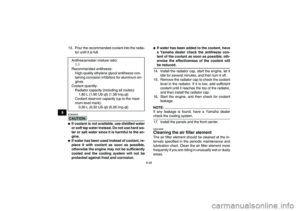 YAMAHA GRIZZLY 660 2007 User Guide 8-28
813. Pour the recommended coolant into the radia-
tor until it is full.
CAUTION:ECB00400If coolant is not available, use distilled water
or soft tap water instead. Do not use hard wa-
ter or sal