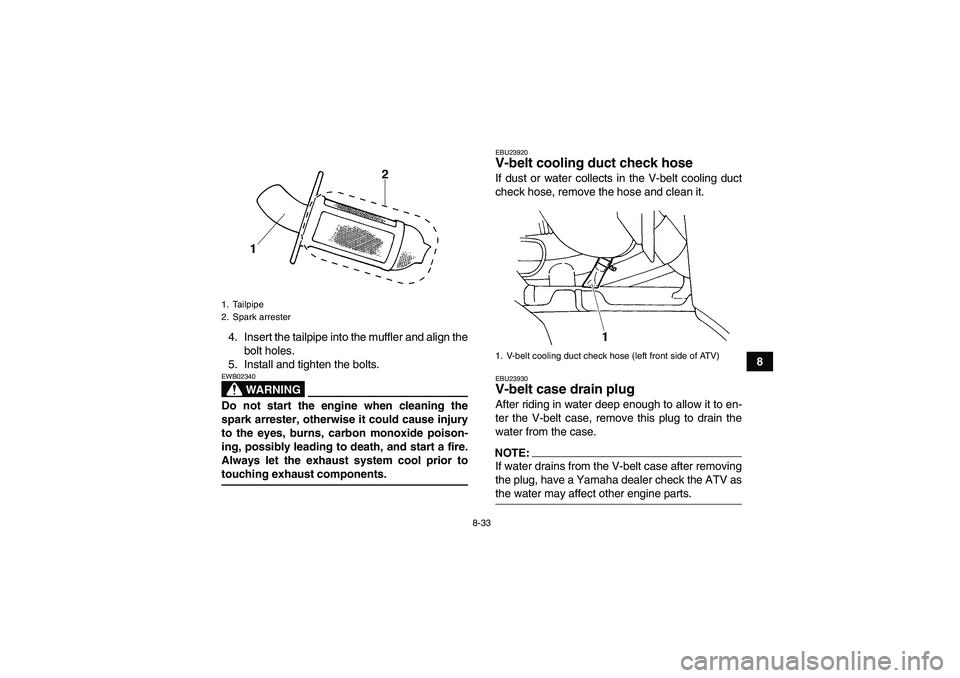 YAMAHA GRIZZLY 660 2007 User Guide 8-33
8 4. Insert the tailpipe into the muffler and align the
bolt holes.
5. Install and tighten the bolts.
WARNING
EWB02340Do not start the engine when cleaning the
spark arrester, otherwise it could 