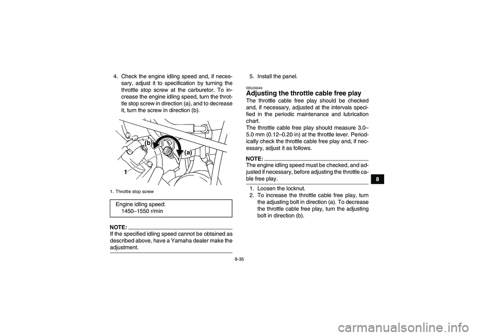 YAMAHA GRIZZLY 660 2007 Owners Manual 8-35
8 4. Check the engine idling speed and, if neces-
sary, adjust it to specification by turning the
throttle stop screw at the carburetor. To in-
crease the engine idling speed, turn the throt-
tle