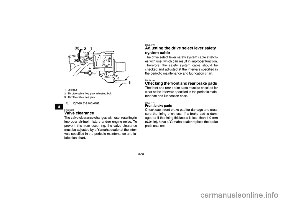 YAMAHA GRIZZLY 660 2007 Owners Manual 8-36
83. Tighten the locknut.
EBU24060Valve clearance The valve clearance changes with use, resulting in
improper air-fuel mixture and/or engine noise. To
prevent this from occurring, the valve cleara