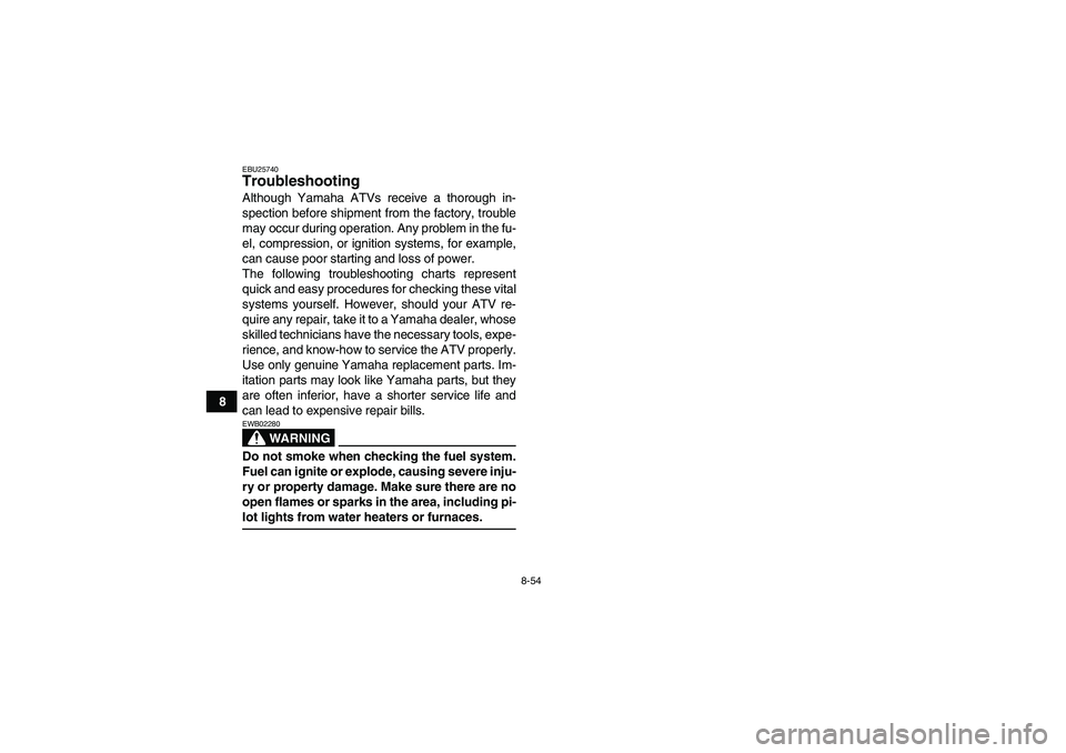 YAMAHA GRIZZLY 660 2007  Owners Manual 8-54
8
EBU25740Troubleshooting Although Yamaha ATVs receive a thorough in-
spection before shipment from the factory, trouble
may occur during operation. Any problem in the fu-
el, compression, or ign