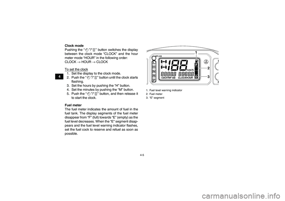 YAMAHA GRIZZLY 660 2007  Owners Manual 4-5
4Clock mode
Pushing the “”/“” button switches the display
between the clock mode “CLOCK” and the hour
meter mode “HOUR” in the following order:
CLOCK → HOUR → CLOCK
To set the 