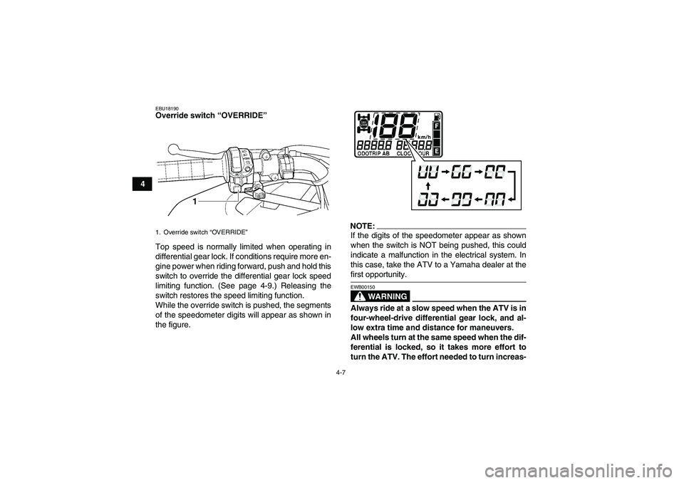 YAMAHA GRIZZLY 660 2007 Owners Manual 4-7
4
EBU18190Override switch “OVERRIDE” 
Top speed is normally limited when operating in
differential gear lock. If conditions require more en-
gine power when riding forward, push and hold this
