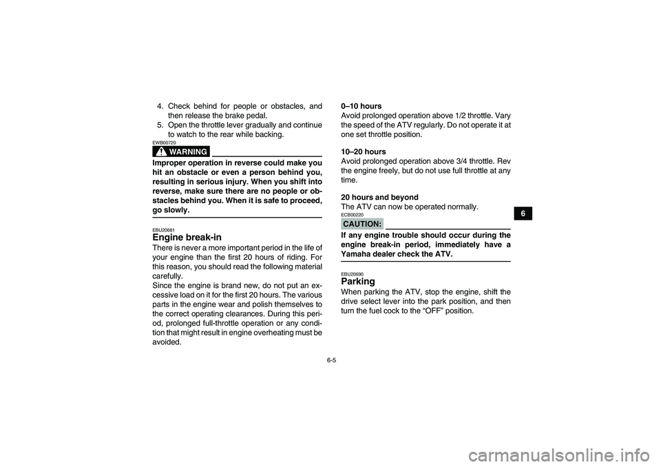YAMAHA GRIZZLY 660 2007 Workshop Manual 6-5
6 4. Check behind for people or obstacles, and
then release the brake pedal.
5. Open the throttle lever gradually and continue
to watch to the rear while backing.
WARNING
EWB00720Improper operatio