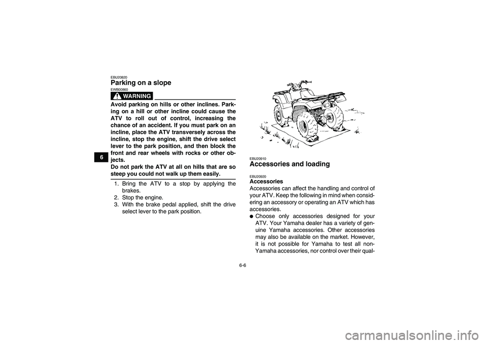 YAMAHA GRIZZLY 660 2007 Workshop Manual 6-6
6
EBU20820Parking on a slope 
WARNING
EWB00860Avoid parking on hills or other inclines. Park-
ing on a hill or other incline could cause the
ATV to roll out of control, increasing the
chance of an