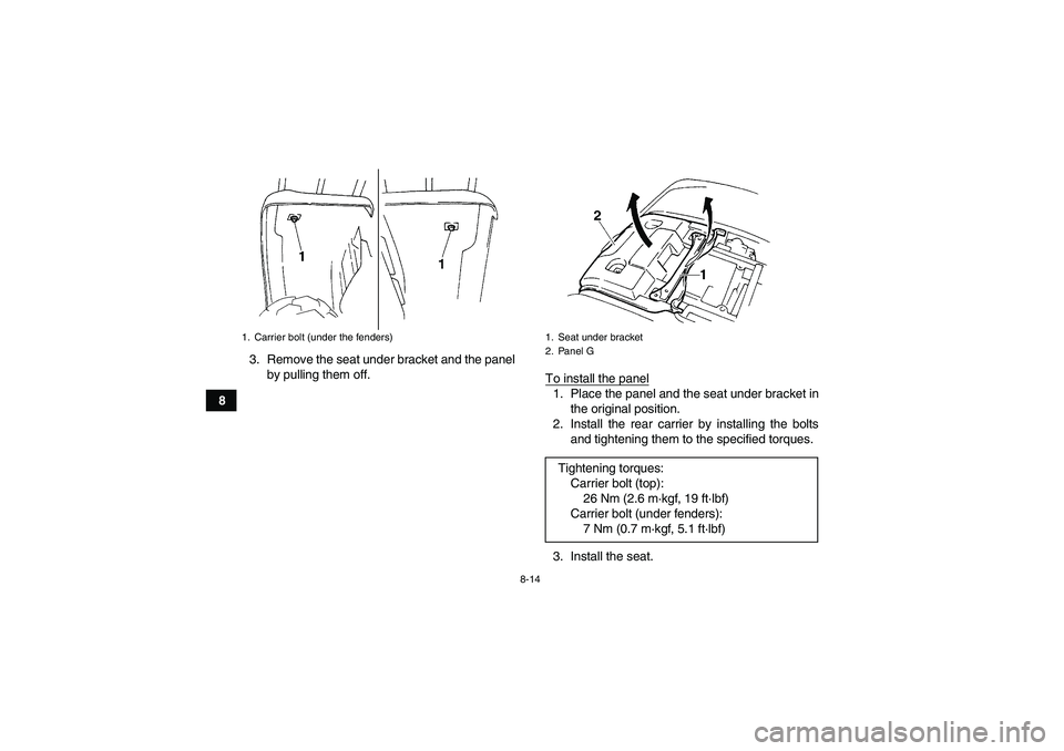 YAMAHA GRIZZLY 660 2007 Owners Manual 8-14
83. Remove the seat under bracket and the panel
by pulling them off.
To install the panel
1. Place the panel and the seat under bracket in
the original position.
2. Install the rear carrier by in YAMAHA GRIZZLY 660 2007 Owners Manual 8-14
83. Remove the seat under bracket and the panel
by pulling them off.
To install the panel
1. Place the panel and the seat under bracket in
the original position.
2. Install the rear carrier by in