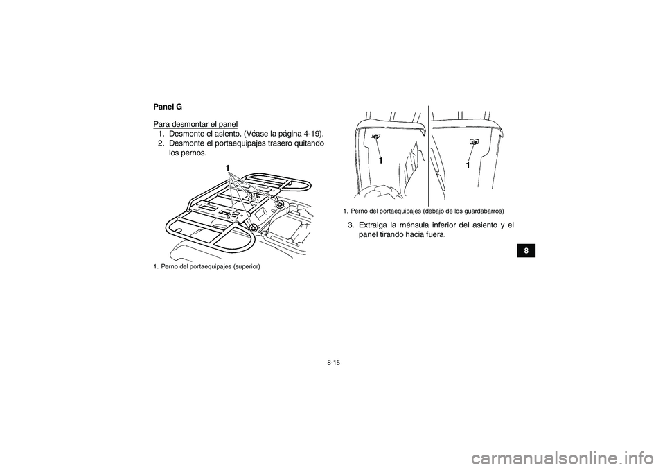 YAMAHA GRIZZLY 660 2007  Manuale de Empleo (in Spanish) 8-15
8 Panel G
Para desmontar el panel
1. Desmonte el asiento. (Véase la página 4-19).
2. Desmonte el portaequipajes trasero quitando
los pernos.
3. Extraiga la ménsula inferior del asiento y el
pa