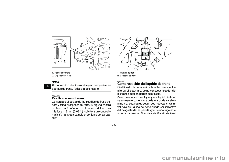 YAMAHA GRIZZLY 660 2007  Manuale de Empleo (in Spanish) 8-40
8
NOTA:Es necesario quitar las ruedas para comprobar laspastillas de freno. (Véase la página 8-56).SBU24221Pastillas de freno trasero
Compruebe el estado de las pastillas de freno tra-
sero y m