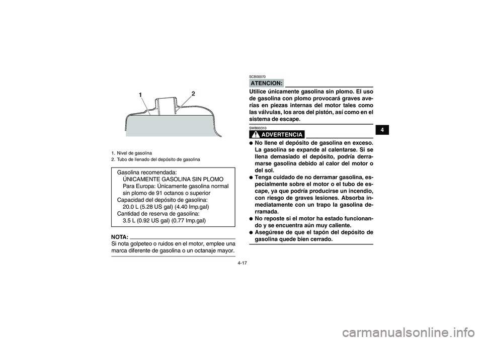 YAMAHA GRIZZLY 660 2007  Manuale de Empleo (in Spanish) 4-17
4
NOTA:Si nota golpeteo o ruidos en el motor, emplee unamarca diferente de gasolina o un octanaje mayor.
ATENCION:SCB00070Utilice únicamente gasolina sin plomo. El uso
de gasolina con plomo prov