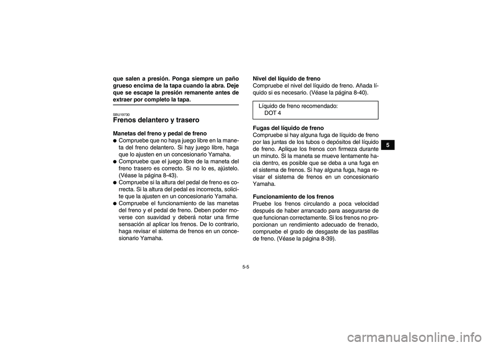 YAMAHA GRIZZLY 660 2007  Manuale de Empleo (in Spanish) 5-5
5 que salen a presión. Ponga siempre un paño
grueso encima de la tapa cuando la abra. Deje
que se escape la presión remanente antes de
extraer por completo la tapa.SBU19730Frenos delantero y tr