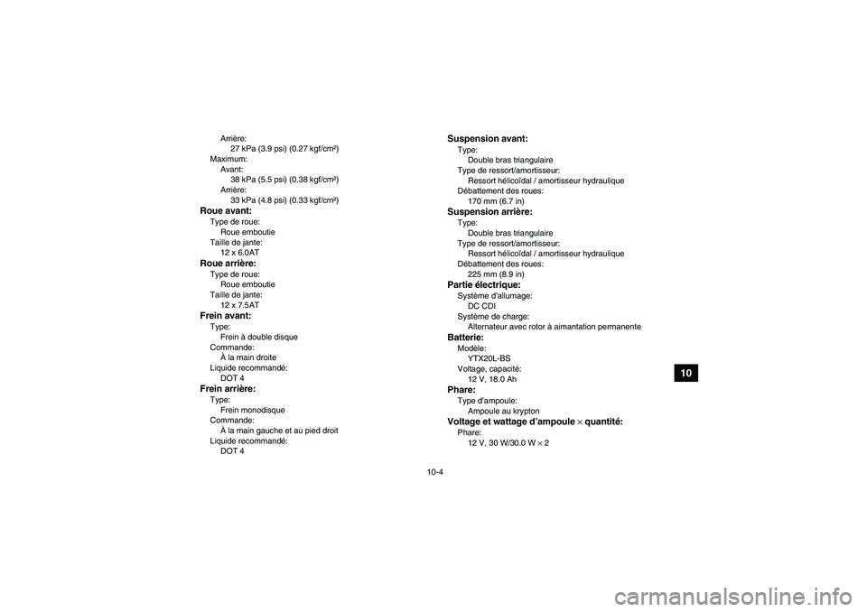YAMAHA GRIZZLY 660 2007  Notices Demploi (in French) 10-4
10
Arrière:
27 kPa (3.9 psi) (0.27 kgf/cm²)
Maximum:
Avant:
38 kPa (5.5 psi) (0.38 kgf/cm²)
Arrière:
33 kPa (4.8 psi) (0.33 kgf/cm²)
Roue avant:Type de roue:
Roue emboutie
Taille de jante:
1