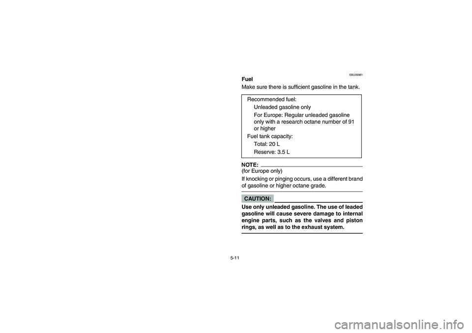 YAMAHA GRIZZLY 660 2006  Manuale de Empleo (in Spanish) 5-11
EBU09981
Fuel
Make sure there is sufficient gasoline in the tank.NOTE:_ (for Europe only) 
If knocking or pinging occurs, use a different brand
of gasoline or higher octane grade. _CAUTION:_ Use 