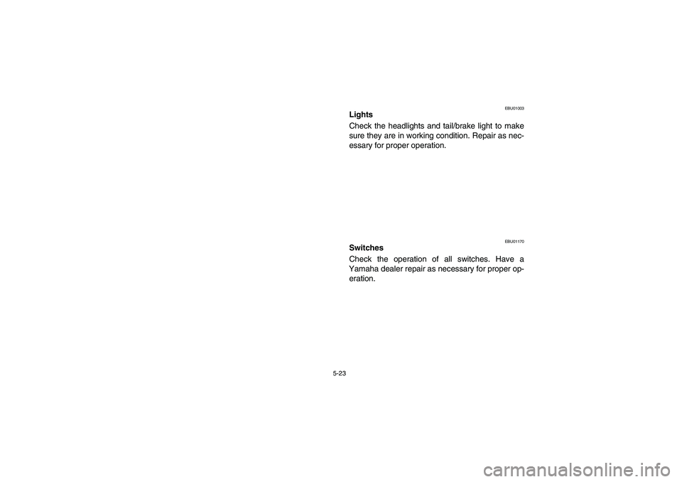 YAMAHA GRIZZLY 660 2006  Manuale de Empleo (in Spanish) 5-23
EBU01003
Lights 
Check the headlights and tail/brake light to make
sure they are in working condition. Repair as nec-
essary for proper operation.
EBU01170
Switches 
Check the operation of all sw