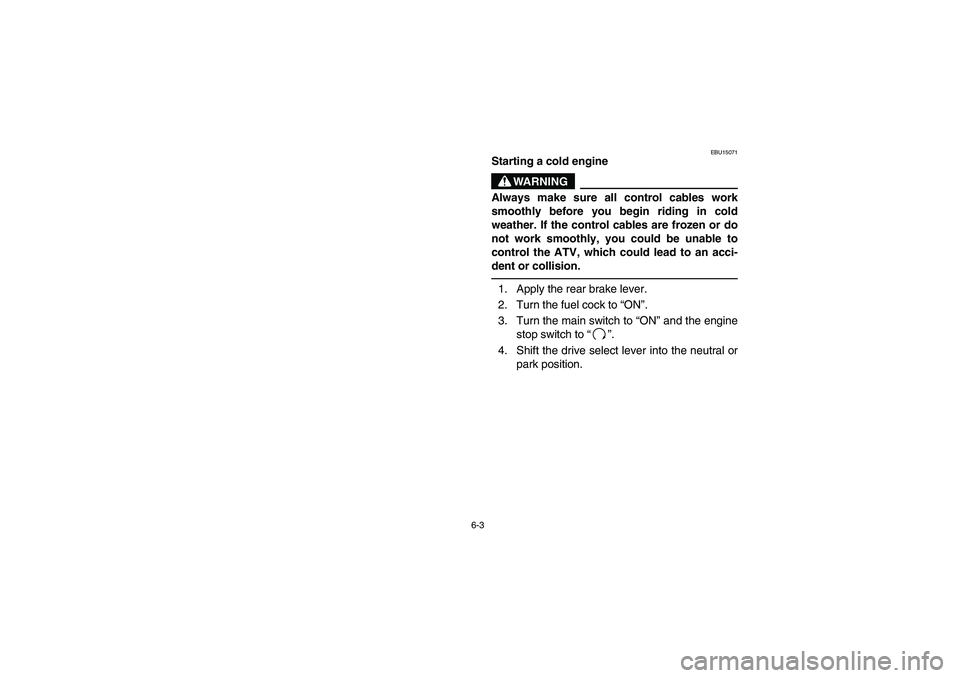 YAMAHA GRIZZLY 660 2006  Owners Manual 6-3
EBU15071
Starting a cold engine
WARNING
_ Always make sure all control cables work
smoothly before you begin riding in cold
weather. If the control cables are frozen or do
not work smoothly, you c