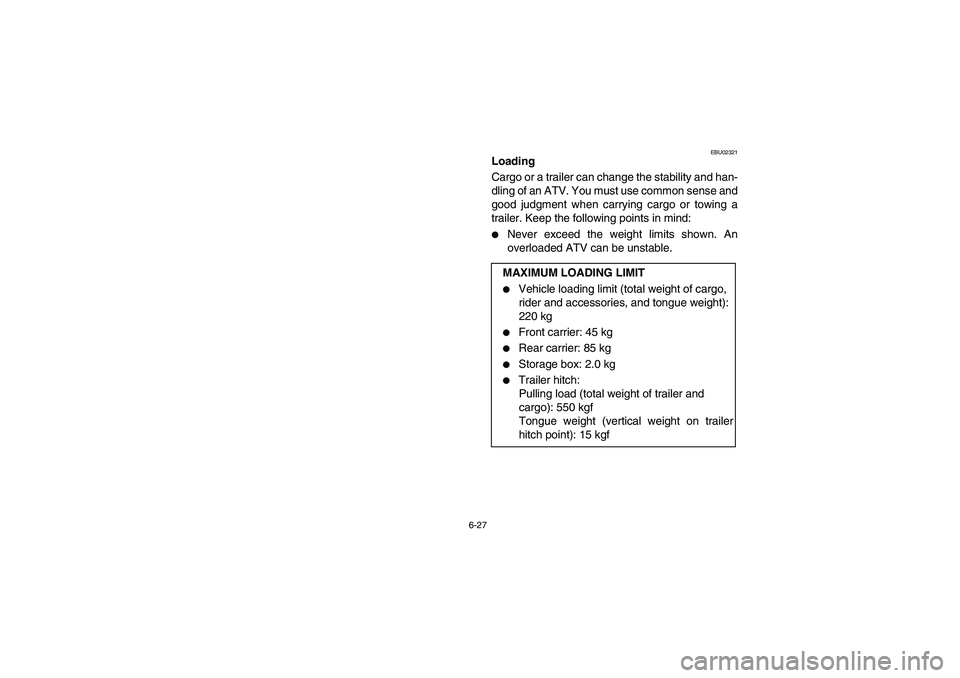 YAMAHA GRIZZLY 660 2006  Owners Manual 6-27
EBU02321
Loading
Cargo or a trailer can change the stability and han-
dling of an ATV. You must use common sense and
good judgment when carrying cargo or towing a
trailer. Keep the following poin