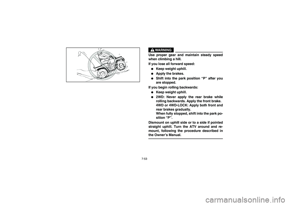 YAMAHA GRIZZLY 660 2006  Owners Manual 7-53
WARNING
_ Use proper gear and maintain steady speed
when climbing a hill. 
If you lose all forward speed: 
Keep weight uphill. 

Apply the brakes. 

Shift into the park position “P” after 