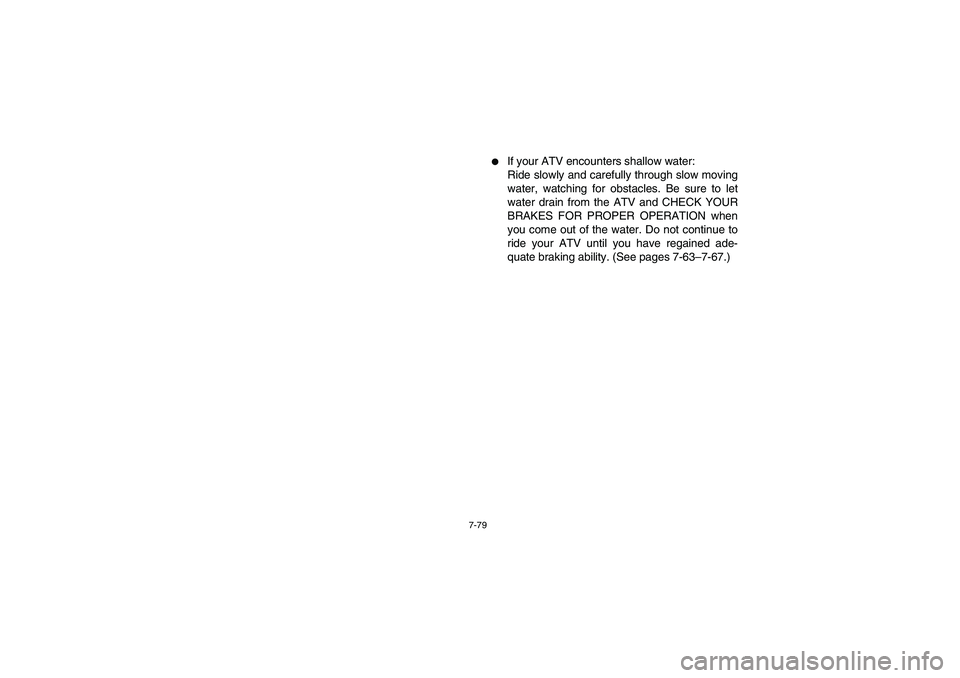 YAMAHA GRIZZLY 660 2006  Owners Manual 7-79
If your ATV encounters shallow water: 
Ride slowly and carefully through slow moving
water, watching for obstacles. Be sure to let
water drain from the ATV and CHECK YOUR
BRAKES FOR PROPER OPERA