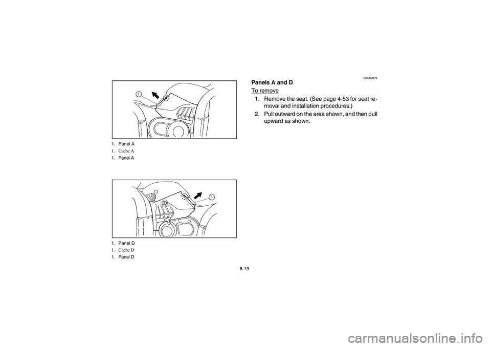 YAMAHA GRIZZLY 660 2006  Owners Manual 8-19 1. Panel A
1. Cache A
1. Panel A
1. Panel D
1. Cache D
1. Panel D
EBU00879
Panels A and D
To remove1. Remove the seat. (See page 4-53 for seat re-
moval and installation procedures.)
2. Pull outw