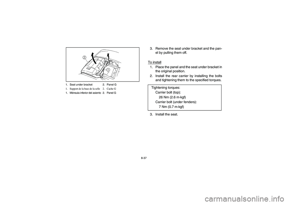 YAMAHA GRIZZLY 660 2006  Owners Manual 8-37 1. Seat under bracket 2. Panel G
1. Support de la base de la selle 2. Cache G
1. Ménsula inferior del asiento 2. Panel G
3. Remove the seat under bracket and the pan-
el by pulling them off.
To 