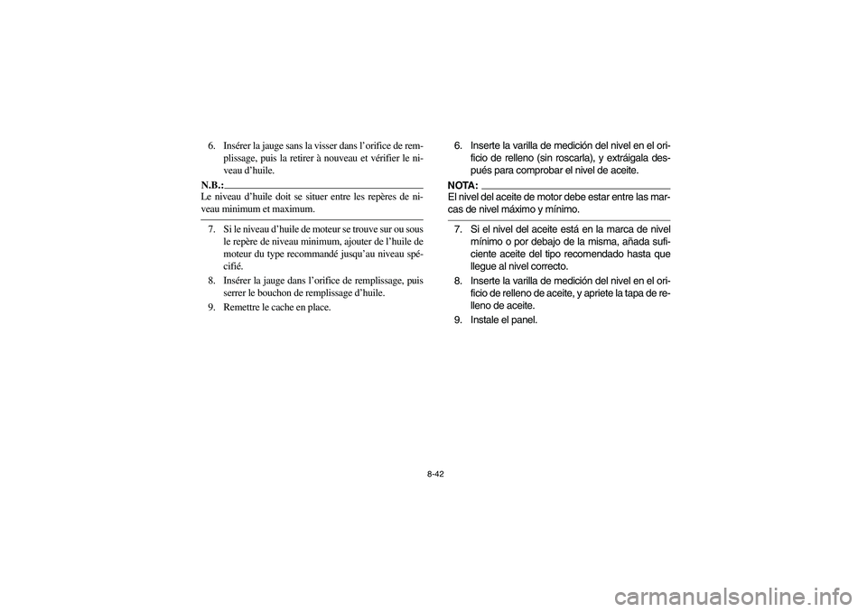 YAMAHA GRIZZLY 660 2006 Owners Manual 8-42
6. Insérer la jauge sans la visser dans l’orifice de rem-
plissage, puis la retirer à nouveau et vérifier le ni-
veau d’huile.N.B.:_ Le niveau d’huile doit se situer entre les repères d YAMAHA GRIZZLY 660 2006 Owners Manual 8-42
6. Insérer la jauge sans la visser dans l’orifice de rem-
plissage, puis la retirer à nouveau et vérifier le ni-
veau d’huile.N.B.:_ Le niveau d’huile doit se situer entre les repères d