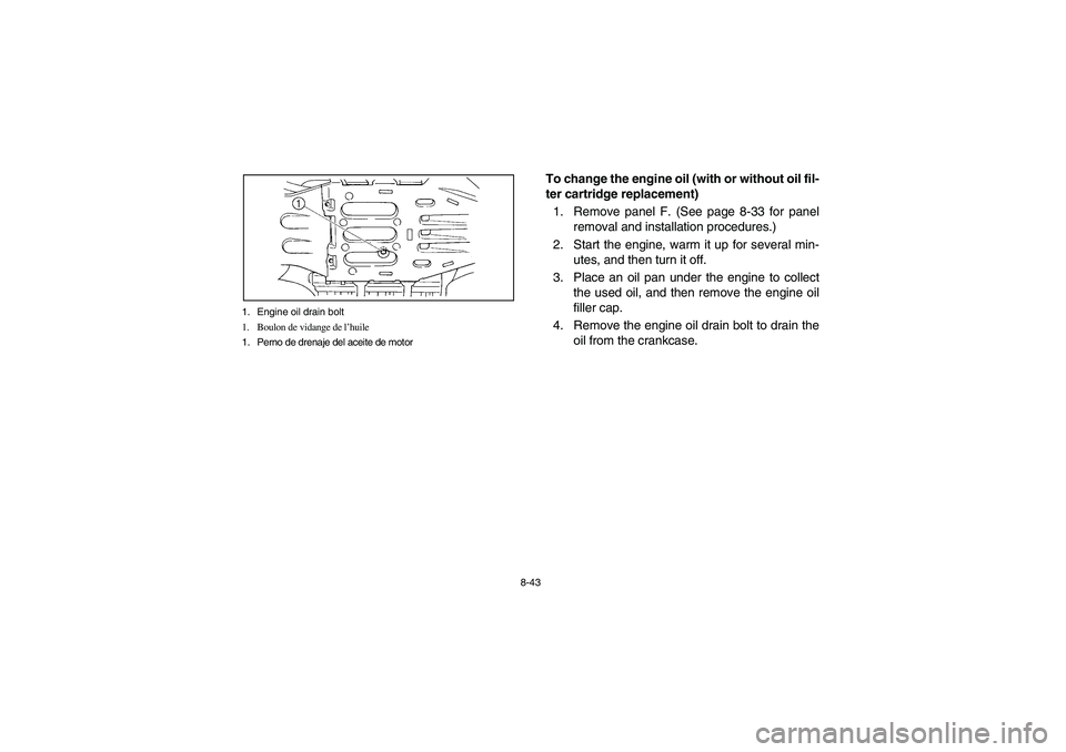 YAMAHA GRIZZLY 660 2006 Owners Manual 8-43 1. Engine oil drain bolt
1. Boulon de vidange de l’huile
1. Perno de drenaje del aceite de motor
To change the engine oil (with or without oil fil-
ter cartridge replacement)
1. Remove panel F. YAMAHA GRIZZLY 660 2006 Owners Manual 8-43 1. Engine oil drain bolt
1. Boulon de vidange de l’huile
1. Perno de drenaje del aceite de motor
To change the engine oil (with or without oil fil-
ter cartridge replacement)
1. Remove panel F.