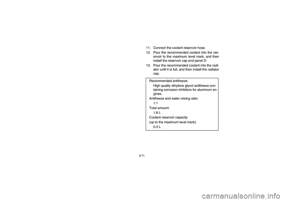 YAMAHA GRIZZLY 660 2006  Manuale de Empleo (in Spanish) 8-71
11. Connect the coolant reservoir hose.
12. Pour the recommended coolant into the res-
ervoir to the maximum level mark, and then
install the reservoir cap and panel D.
13. Pour the recommended c