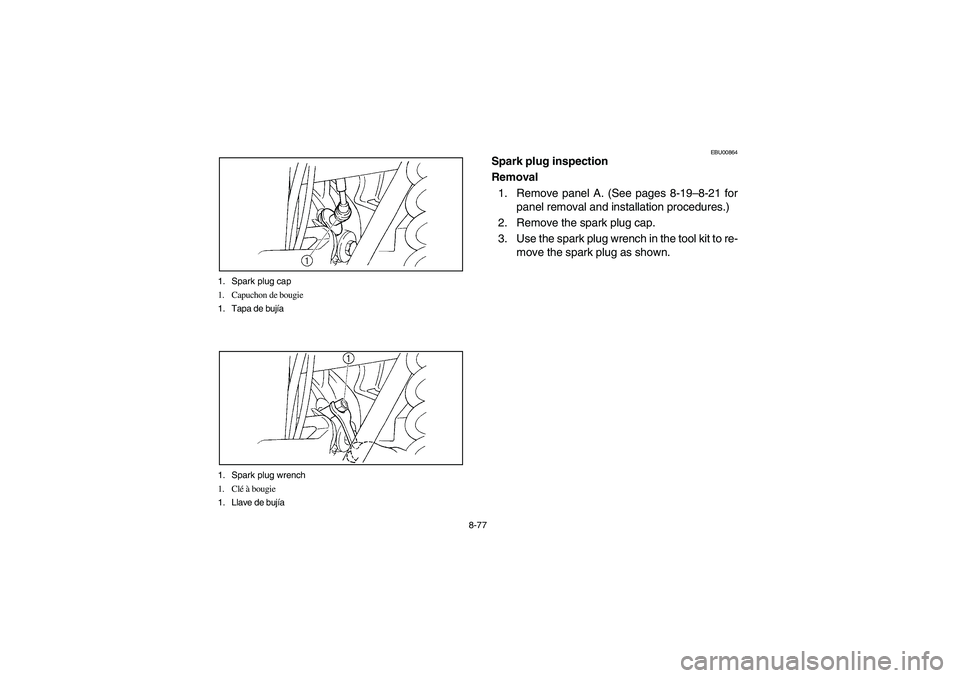 YAMAHA GRIZZLY 660 2006 Owners Manual 8-77 1. Spark plug cap
1. Capuchon de bougie
1. Tapa de bujía
1. Spark plug wrench
1. Clé à bougie
1. Llave de bujía
EBU00864
Spark plug inspection
Removal
1. Remove panel A. (See pages 8-19–8- YAMAHA GRIZZLY 660 2006 Owners Manual 8-77 1. Spark plug cap
1. Capuchon de bougie
1. Tapa de bujía
1. Spark plug wrench
1. Clé à bougie
1. Llave de bujía
EBU00864
Spark plug inspection
Removal
1. Remove panel A. (See pages 8-19–8-