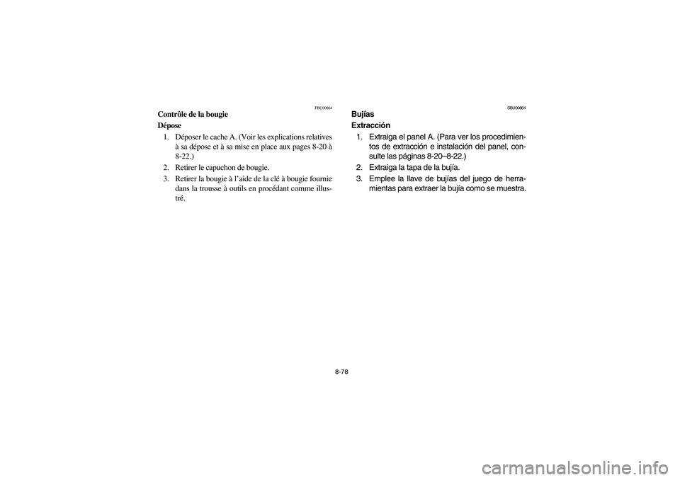 YAMAHA GRIZZLY 660 2006 Owners Manual 8-78
FBU00864
Contrôle de la bougie
Dépose
1. Déposer le cache A. (Voir les explications relatives
à sa dépose et à sa mise en place aux pages 8-20 à
8-22.)
2. Retirer le capuchon de bougie.
3 YAMAHA GRIZZLY 660 2006 Owners Manual 8-78
FBU00864
Contrôle de la bougie
Dépose
1. Déposer le cache A. (Voir les explications relatives
à sa dépose et à sa mise en place aux pages 8-20 à
8-22.)
2. Retirer le capuchon de bougie.
3