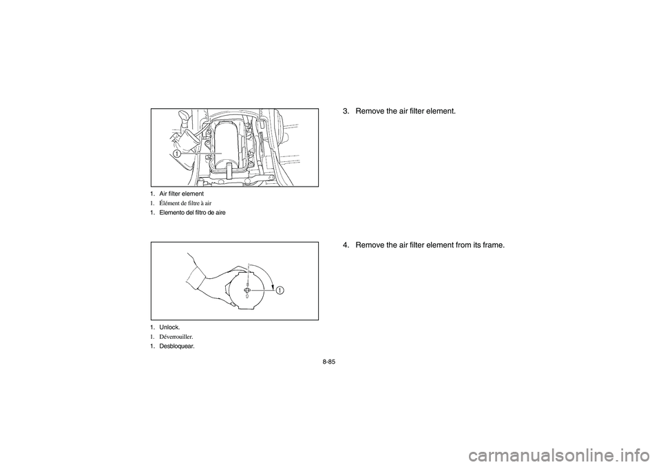YAMAHA GRIZZLY 660 2006 Owners Manual 8-85 1. Air filter element
1.Élément de filtre à air
1. Elemento del filtro de aire
1. Unlock.
1. Déverrouiller.
1. Desbloquear.
3. Remove the air filter element.
4. Remove the air filter element YAMAHA GRIZZLY 660 2006 Owners Manual 8-85 1. Air filter element
1.Élément de filtre à air
1. Elemento del filtro de aire
1. Unlock.
1. Déverrouiller.
1. Desbloquear.
3. Remove the air filter element.
4. Remove the air filter element