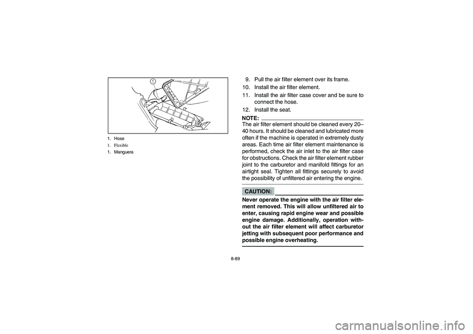 YAMAHA GRIZZLY 660 2006 Notices Demploi (in French) 8-89 1. Hose
1. Flexible
1. Manguera
9. Pull the air filter element over its frame.
10. Install the air filter element.
11. Install the air filter case cover and be sure to
connect the hose.
12. Insta YAMAHA GRIZZLY 660 2006 Notices Demploi (in French) 8-89 1. Hose
1. Flexible
1. Manguera
9. Pull the air filter element over its frame.
10. Install the air filter element.
11. Install the air filter case cover and be sure to
connect the hose.
12. Insta