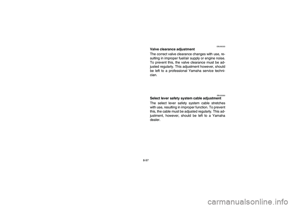 YAMAHA GRIZZLY 660 2006 Owners Manual 8-97
EBU00303
Valve clearance adjustment
The correct valve clearance changes with use, re-
sulting in improper fuel/air supply or engine noise.
To prevent this, the valve clearance must be ad-
justed YAMAHA GRIZZLY 660 2006 Owners Manual 8-97
EBU00303
Valve clearance adjustment
The correct valve clearance changes with use, re-
sulting in improper fuel/air supply or engine noise.
To prevent this, the valve clearance must be ad-
justed