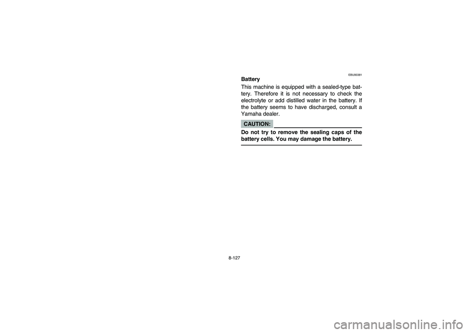 YAMAHA GRIZZLY 660 2006  Owners Manual 8-127
EBU00381
Battery
This machine is equipped with a sealed-type bat-
tery. Therefore it is not necessary to check the
electrolyte or add distilled water in the battery. If
the battery seems to have