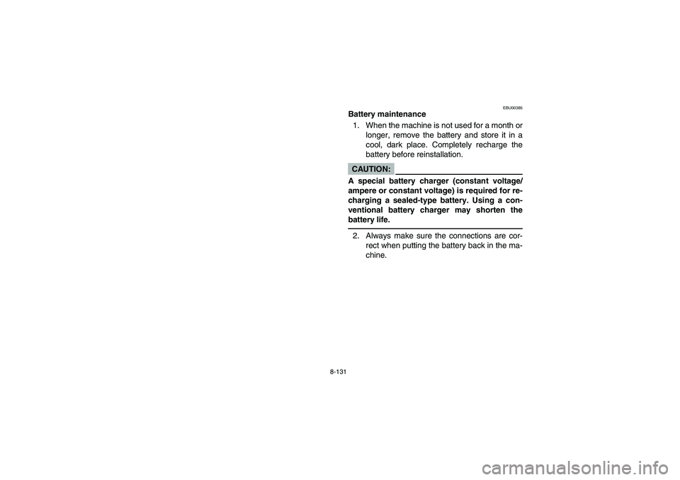 YAMAHA GRIZZLY 660 2006 Owners Manual 8-131
EBU00385
Battery maintenance
1. When the machine is not used for a month or
longer, remove the battery and store it in a
cool, dark place. Completely recharge the
battery before reinstallation.C YAMAHA GRIZZLY 660 2006 Owners Manual 8-131
EBU00385
Battery maintenance
1. When the machine is not used for a month or
longer, remove the battery and store it in a
cool, dark place. Completely recharge the
battery before reinstallation.C