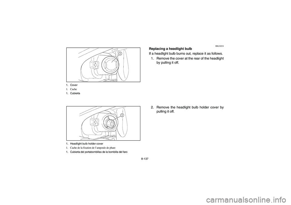 YAMAHA GRIZZLY 660 2006 Owners Manual 8-137 1. Cover
1. Cache
1. Cubierta
1. Headlight bulb holder cover
1. Cache de la fixation de l’ampoule de phare
1. Cubierta del portabombillas de la bombilla del faro
EBU12313
Replacing a headlight YAMAHA GRIZZLY 660 2006 Owners Manual 8-137 1. Cover
1. Cache
1. Cubierta
1. Headlight bulb holder cover
1. Cache de la fixation de l’ampoule de phare
1. Cubierta del portabombillas de la bombilla del faro
EBU12313
Replacing a headlight