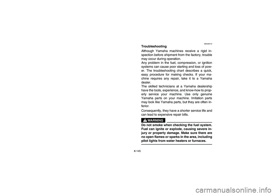 YAMAHA GRIZZLY 660 2006  Manuale de Empleo (in Spanish) 8-145
EBU00413
Troubleshooting
Although Yamaha machines receive a rigid in-
spection before shipment from the factory, trouble
may occur during operation.
Any problem in the fuel, compression, or igni