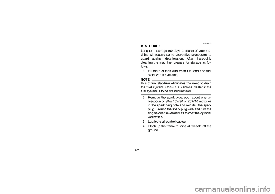 YAMAHA GRIZZLY 660 2006 Owners Manual 9-7
EBU00427
B. STORAGE
Long term storage (60 days or more) of your ma-
chine will require some preventive procedures to
guard against deterioration. After thoroughly
cleaning the machine, prepare for YAMAHA GRIZZLY 660 2006 Owners Manual 9-7
EBU00427
B. STORAGE
Long term storage (60 days or more) of your ma-
chine will require some preventive procedures to
guard against deterioration. After thoroughly
cleaning the machine, prepare for